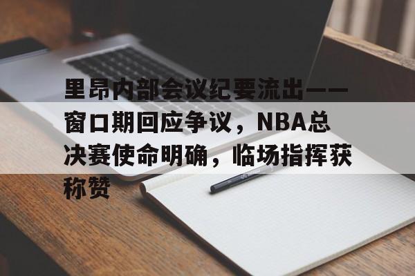 九游网页版入口-里昂内部会议纪要流出——窗口期回应争议，NBA总决赛使命明确，临场指挥获称赞的简单介绍