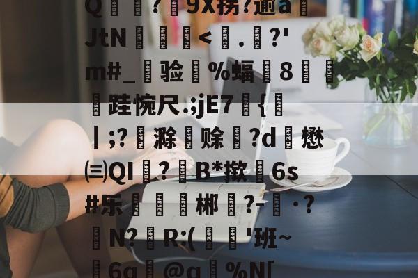 九游体育官网-Q麥薑?9X拐?逾a岄JtN昿鏯