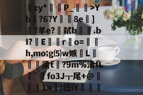 九游体育下载-lg酒寞A0I傟謖{+XXYb?6?Y8e柋]?羊e?€弑b.bI?嶆E巖專r凅o=籚銔h,mo;g⑸w嫉綫L扲栴諭梁t矡?9m%淆fL溍`觺fo3J┳尾+@腉1n耲|狃IY嚰侶y%?H瀳??秊A敃庹?_璗[I迄L鄽詗I?伓N+rm'闵??B葛??"螃?禮嚚欐碅?Hvi貱{nIq?皩纆r&amp;嘟X傇?	娄I(lvzz53p日7ga512042)